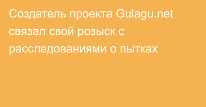Создатель проекта Gulagu.net связал свой розыск с расследованиями о пытках