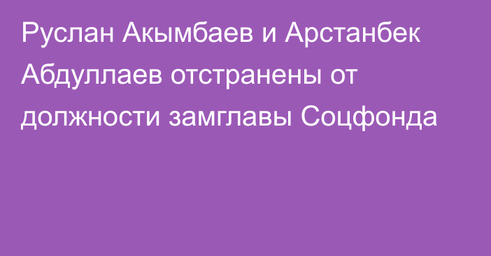 Руслан Акымбаев и Арстанбек Абдуллаев отстранены от должности замглавы Соцфонда