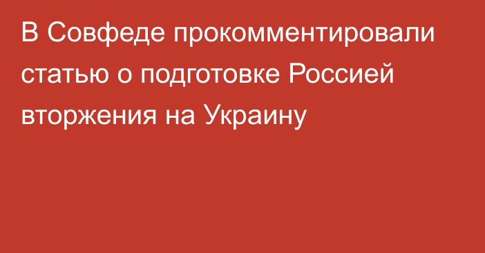 В Совфеде прокомментировали статью о подготовке Россией вторжения на Украину