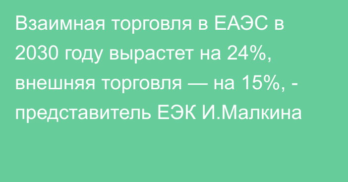 Взаимная торговля в ЕАЭС в 2030 году вырастет на 24%, внешняя торговля — на 15%, - представитель ЕЭК И.Малкина