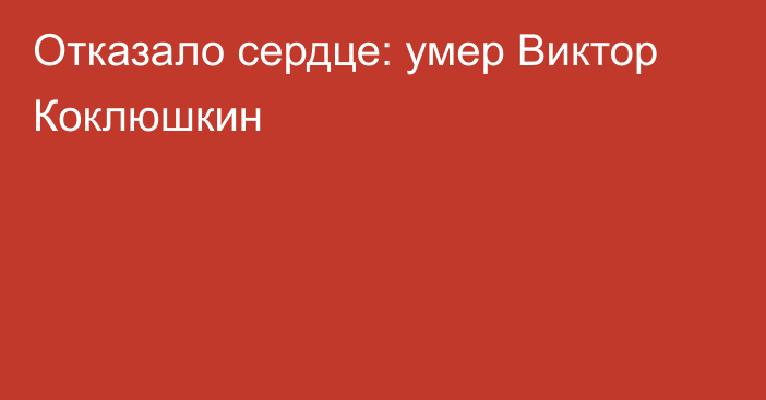 Отказало сердце: умер Виктор Коклюшкин