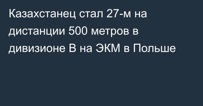 Казахстанец стал 27-м на дистанции 500 метров в дивизионе В на ЭКМ в Польше