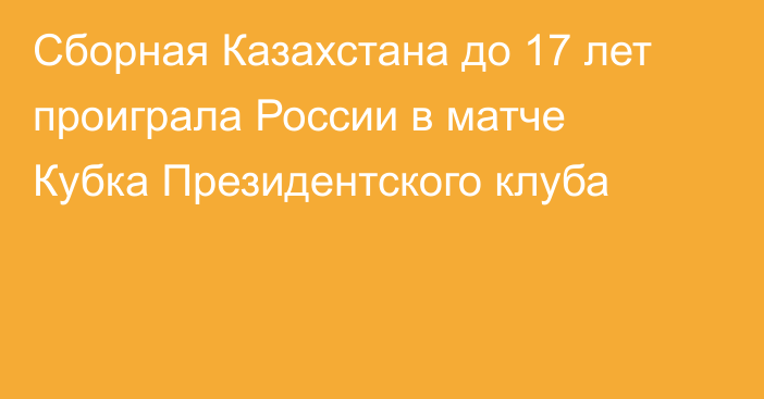 Сборная Казахстана до 17 лет проиграла России  в матче   Кубка Президентского клуба