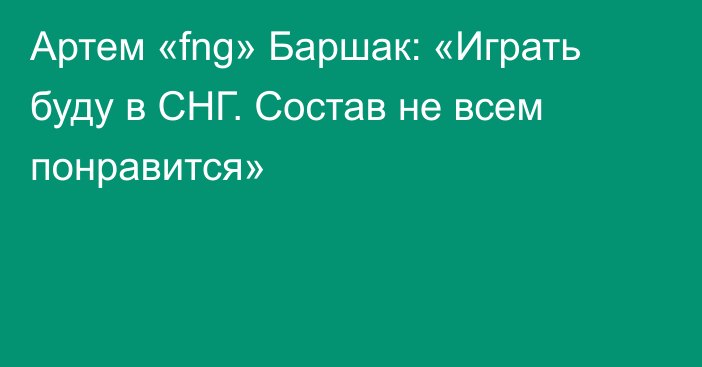 Артем «fng» Баршак: «Играть буду в СНГ. Состав не всем понравится»