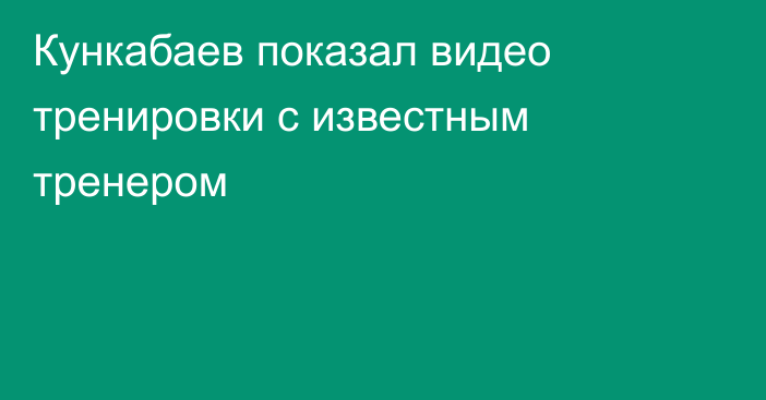 Кункабаев показал видео тренировки с известным тренером