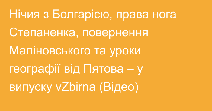 Нічия з Болгарією, права нога Степаненка, повернення Маліновського та уроки географії від Пятова – у випуску vZbirna (Відео)