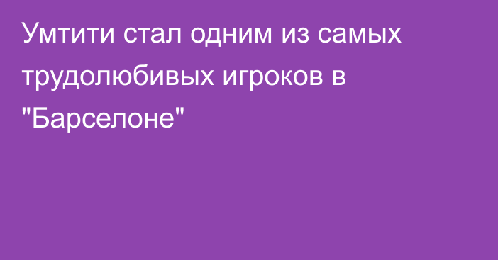 Умтити стал одним из самых трудолюбивых игроков в 