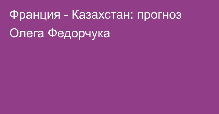 Франция - Казахстан: прогноз Олега Федорчука