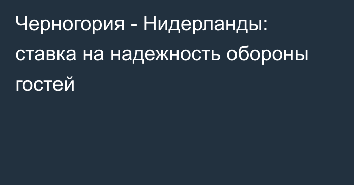 Черногория - Нидерланды: ставка на надежность обороны гостей