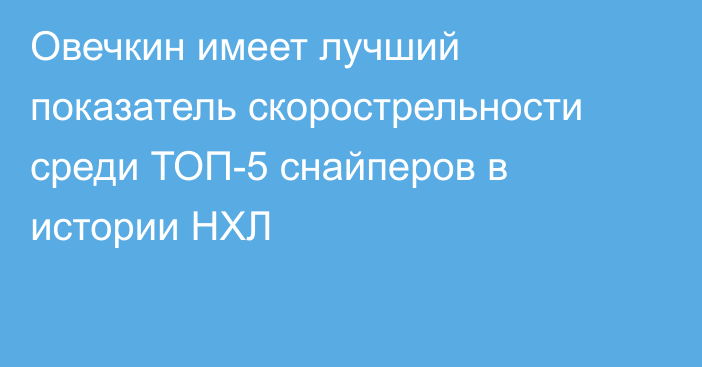 Овечкин имеет лучший показатель скорострельности среди ТОП-5 снайперов в истории НХЛ