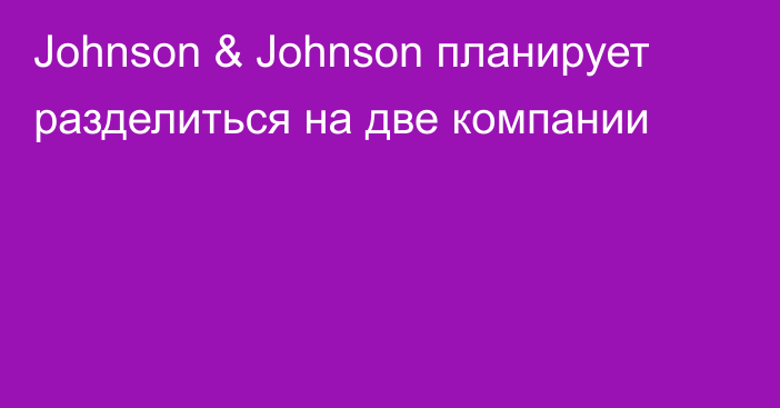 Johnson & Johnson планирует разделиться на две компании