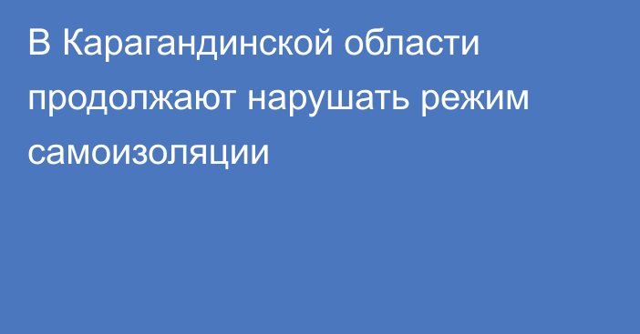 В Карагандинской области продолжают нарушать режим самоизоляции