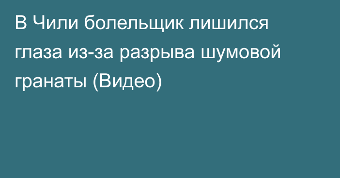 В Чили болельщик лишился глаза из-за разрыва шумовой гранаты (Видео)