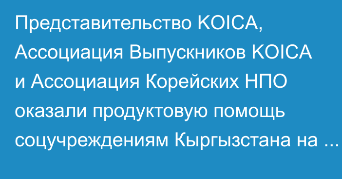 Представительство KOICA, Ассоциация Выпускников KOICA и Ассоциация Корейских НПО оказали продуктовую помощь соцучреждениям Кыргызстана на $10 тыс.