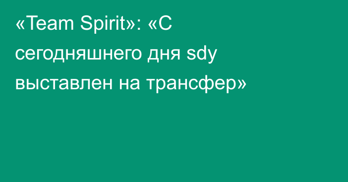 «Team Spirit»: «С сегодняшнего дня sdy выставлен на трансфер»