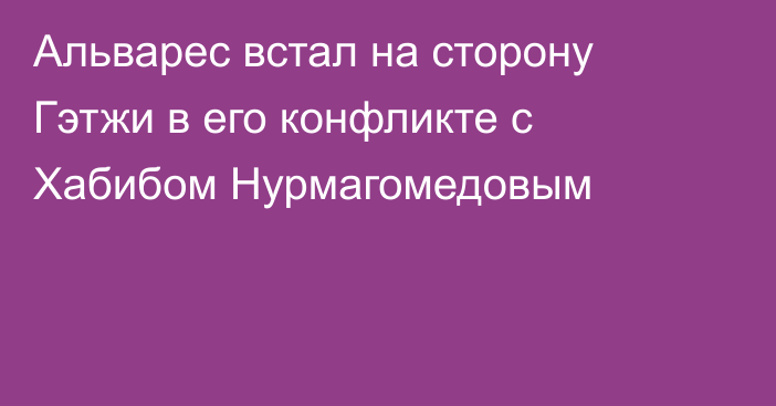 Альварес встал на сторону Гэтжи в его конфликте с Хабибом Нурмагомедовым