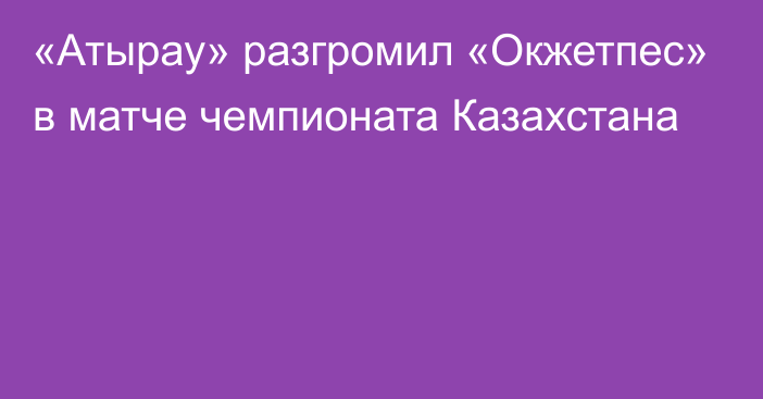 «Атырау» разгромил «Окжетпес» в матче чемпионата Казахстана