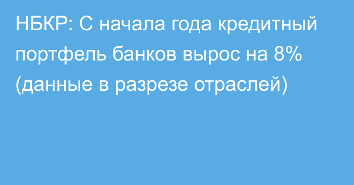 НБКР: С начала года кредитный портфель банков вырос на 8% (данные в разрезе отраслей)