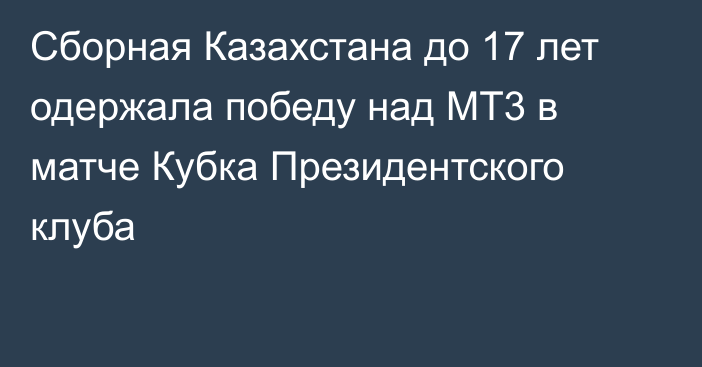 Сборная Казахстана до 17 лет одержала победу над МТ3 в матче Кубка Президентского клуба