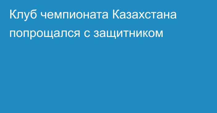 Клуб чемпионата Казахстана попрощался с защитником