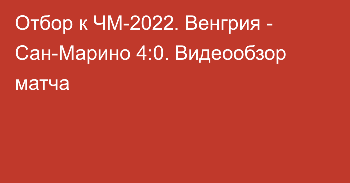 Отбор к ЧМ-2022. Венгрия - Сан-Марино 4:0. Видеообзор матча