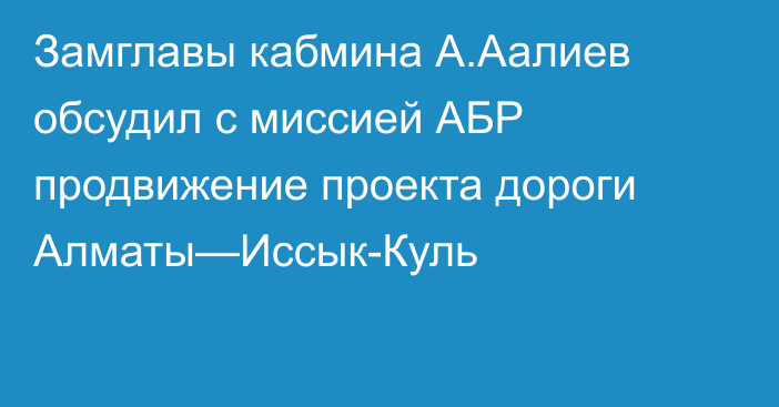 Замглавы кабмина А.Аалиев обсудил с миссией АБР продвижение проекта дороги Алматы—Иссык-Куль