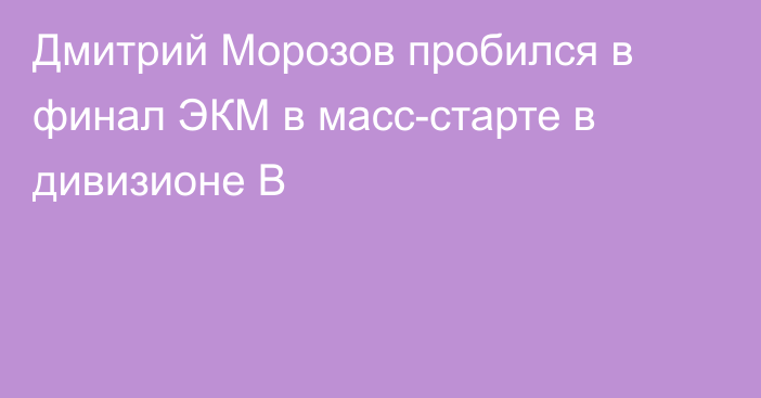 Дмитрий Морозов пробился в финал ЭКМ в масс-старте в дивизионе B