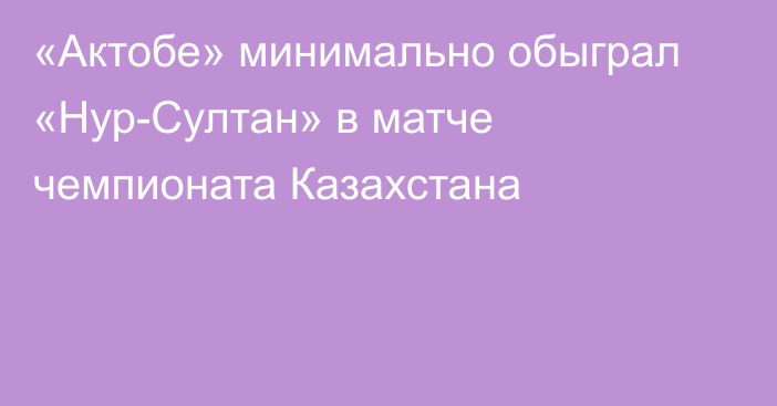 «Актобе» минимально обыграл «Нур-Султан» в матче чемпионата Казахстана