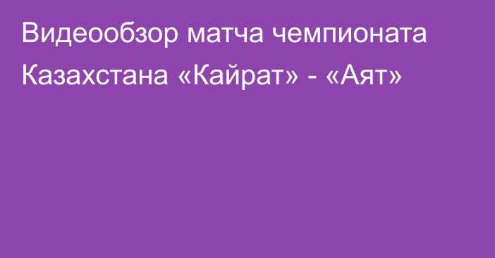 Видеообзор матча чемпионата Казахстана «Кайрат» - «Аят»