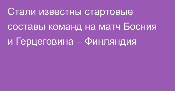 Стали известны стартовые составы команд на матч Босния и Герцеговина – Финляндия