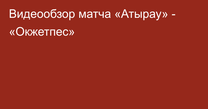 Видеообзор матча «Атырау» - «Окжетпес»