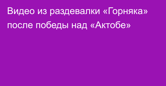 Видео из раздевалки «Горняка» после победы над «Актобе»