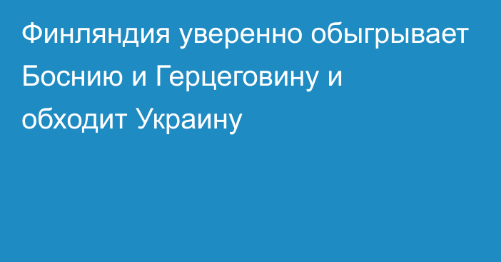 Финляндия уверенно обыгрывает Боснию и Герцеговину и обходит Украину