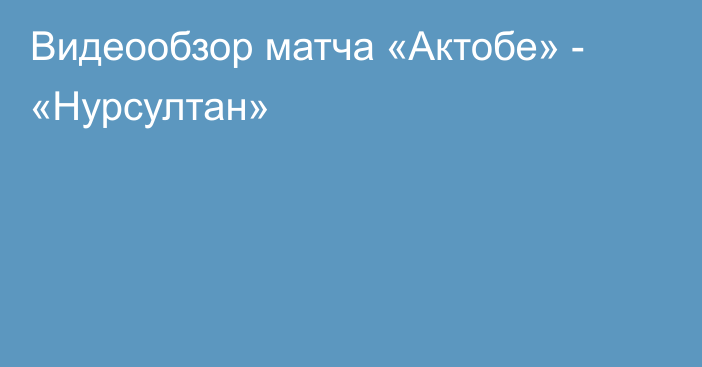 Видеообзор матча «Актобе» - «Нурсултан»