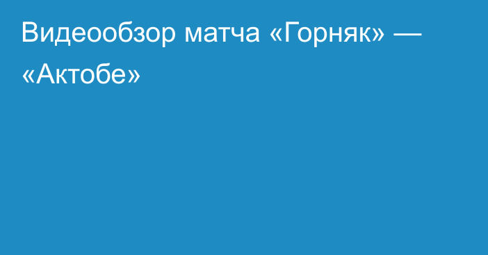 Видеообзор матча «Горняк» — «Актобе»