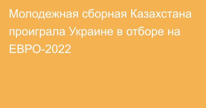 Молодежная сборная Казахстана проиграла Украине в отборе на ЕВРО-2022