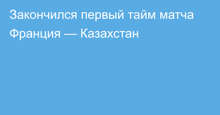 Закончился первый тайм матча Франция — Казахстан