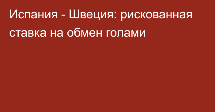 Испания - Швеция: рискованная ставка на обмен голами