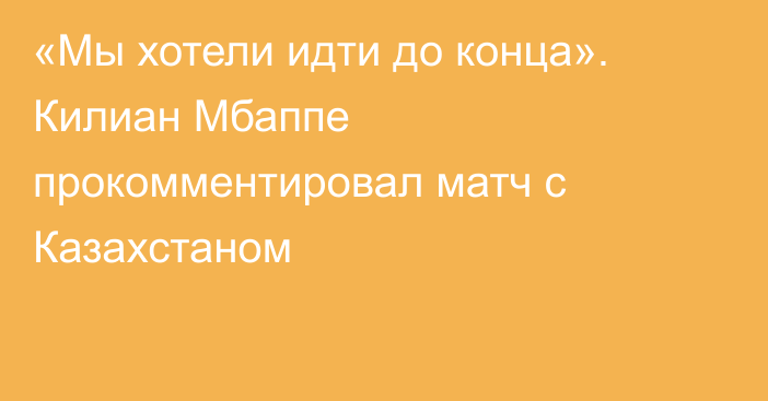 «Мы хотели идти до конца». Килиан Мбаппе прокомментировал матч с Казахстаном