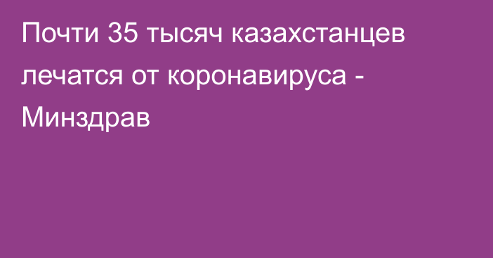 Почти 35 тысяч казахстанцев лечатся от коронавируса - Минздрав