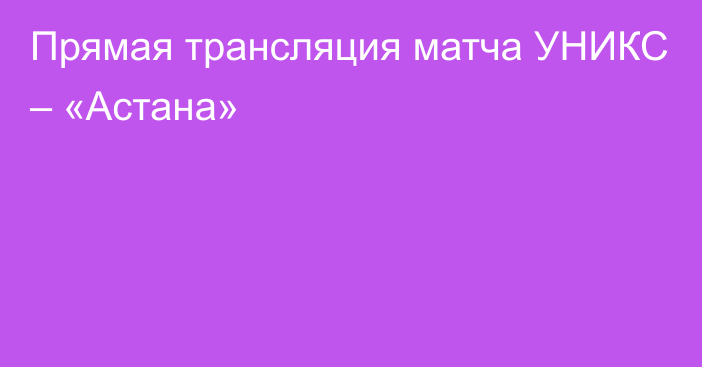 Прямая трансляция матча УНИКС – «Астана»