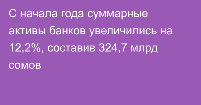 С начала года суммарные активы банков увеличились на 12,2%, составив 324,7 млрд сомов