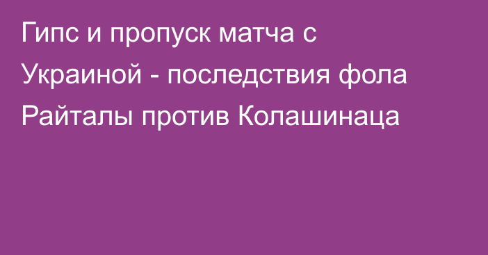 Гипс и пропуск матча с Украиной - последствия фола Райталы против Колашинаца