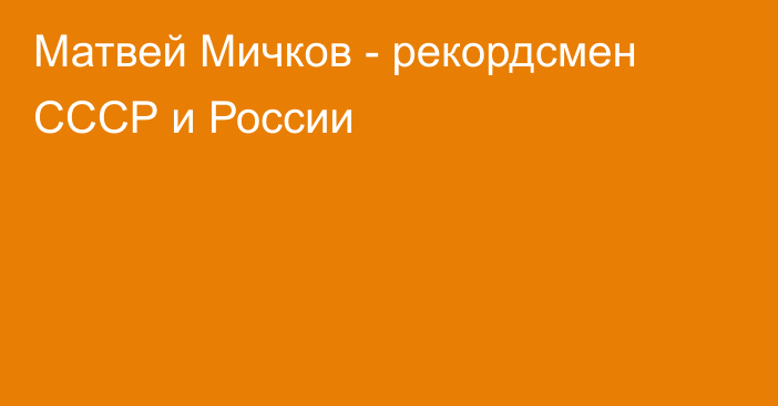 Матвей Мичков - рекордсмен СССР и России