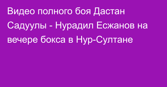 Видео полного боя Дастан Садуулы - Нурадил Есжанов на вечере бокса в Нур-Султане