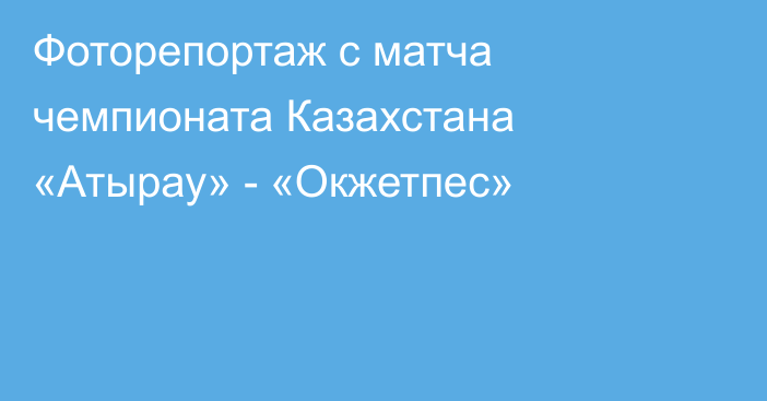 Фоторепортаж с матча чемпионата Казахстана «Атырау» - «Окжетпес»