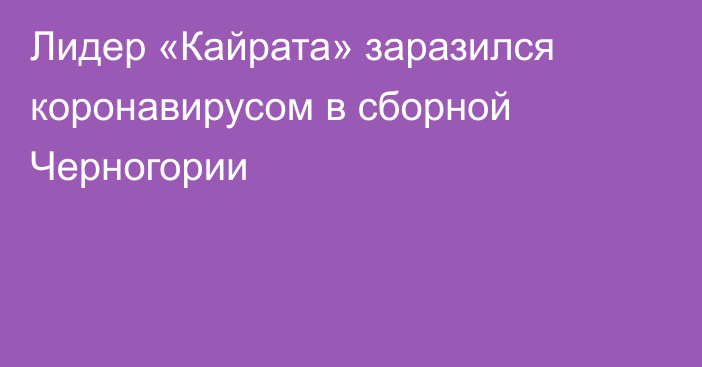 Лидер «Кайрата» заразился коронавирусом в  сборной Черногории