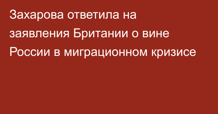 Захарова ответила на заявления Британии о вине России в миграционном кризисе