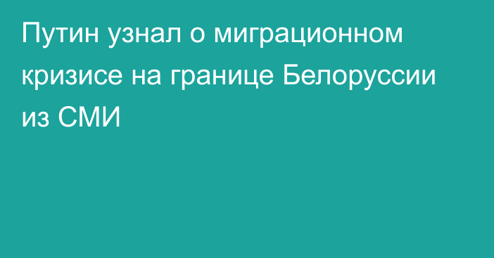 Путин узнал о миграционном кризисе на границе Белоруссии из СМИ