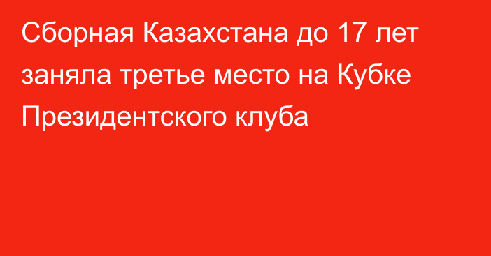 Сборная Казахстана до 17 лет заняла третье место на Кубке Президентского клуба